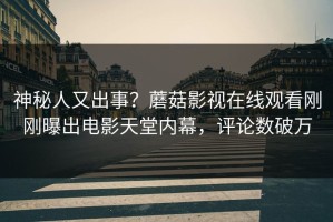 神秘人又出事？蘑菇影视在线观看刚刚曝出电影天堂内幕，评论数破万