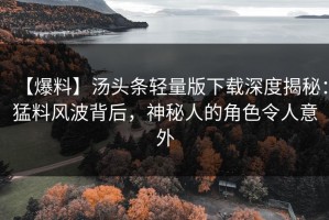 【爆料】汤头条轻量版下载深度揭秘：猛料风波背后，神秘人的角色令人意外