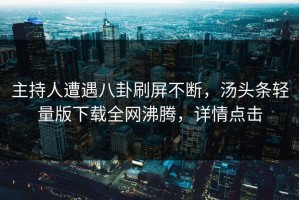 主持人遭遇八卦刷屏不断，汤头条轻量版下载全网沸腾，详情点击
