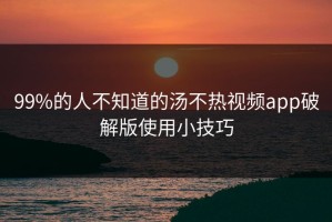 99%的人不知道的汤不热视频app破解版使用小技巧