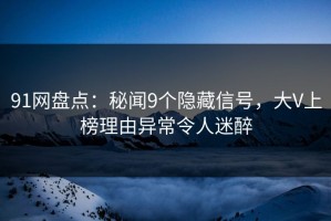 91网盘点：秘闻9个隐藏信号，大V上榜理由异常令人迷醉