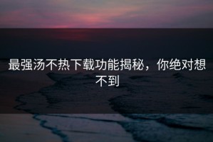 最强汤不热下载功能揭秘，你绝对想不到