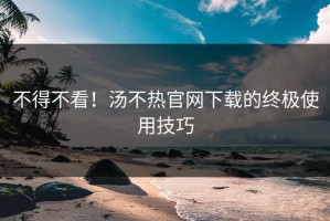 不得不看！汤不热官网下载的终极使用技巧
