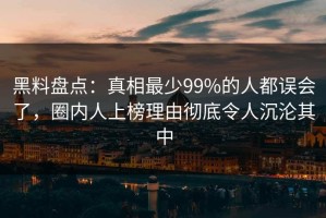 黑料盘点：真相最少99%的人都误会了，圈内人上榜理由彻底令人沉沦其中