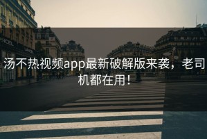 汤不热视频app最新破解版来袭，老司机都在用！