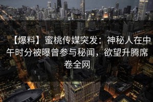 【爆料】蜜桃传媒突发：神秘人在中午时分被曝曾参与秘闻，欲望升腾席卷全网