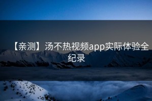 【亲测】汤不热视频app实际体验全纪录