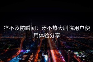 猝不及防瞬间：汤不热大剧院用户使用体验分享