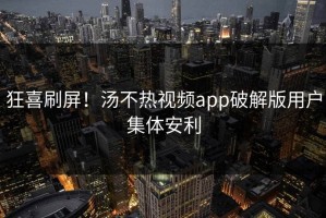狂喜刷屏！汤不热视频app破解版用户集体安利