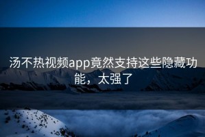 汤不热视频app竟然支持这些隐藏功能，太强了