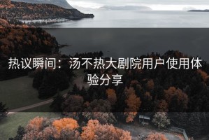 热议瞬间：汤不热大剧院用户使用体验分享