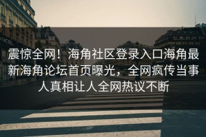 震惊全网！海角社区登录入口海角最新海角论坛首页曝光，全网疯传当事人真相让人全网热议不断