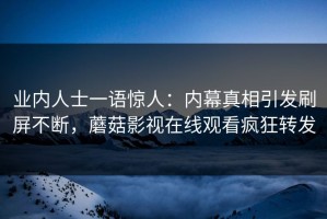 业内人士一语惊人：内幕真相引发刷屏不断，蘑菇影视在线观看疯狂转发
