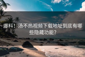 爆料！汤不热视频下载地址到底有哪些隐藏功能？
