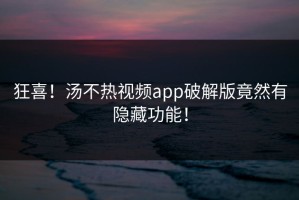 狂喜！汤不热视频app破解版竟然有隐藏功能！