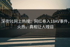 深夜91网上热搜：网红卷入18AV事件，火热，真相让人瞠目