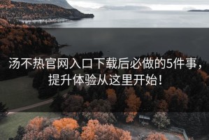 汤不热官网入口下载后必做的5件事，提升体验从这里开始！