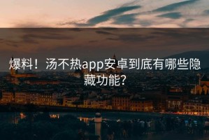 爆料！汤不热app安卓到底有哪些隐藏功能？