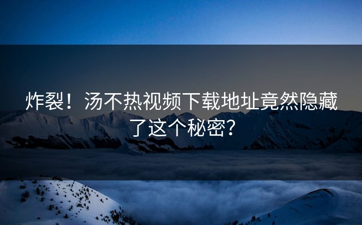炸裂！汤不热视频下载地址竟然隐藏了这个秘密？