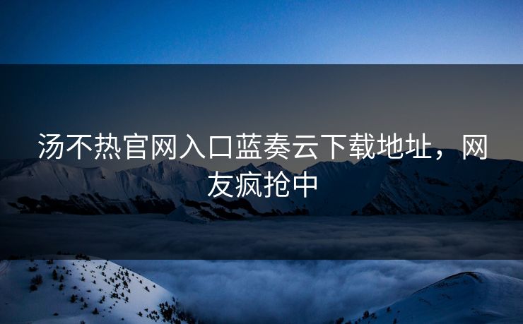 汤不热官网入口蓝奏云下载地址，网友疯抢中