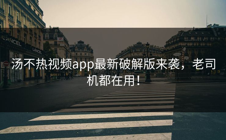 汤不热视频app最新破解版来袭，老司机都在用！