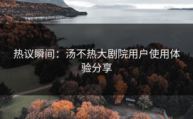 热议瞬间：汤不热大剧院用户使用体验分享