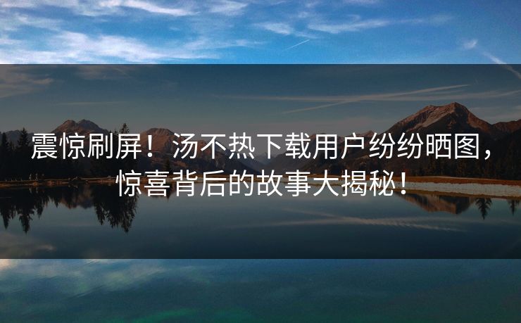 震惊刷屏!汤不热下载用户纷纷晒图,惊喜背后的故事大揭秘! 震惊刷屏!汤不热下载用户纷纷晒图,惊喜背后的故事大揭秘!