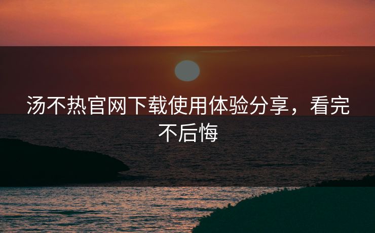 汤不热官网下载使用体验分享，看完不后悔