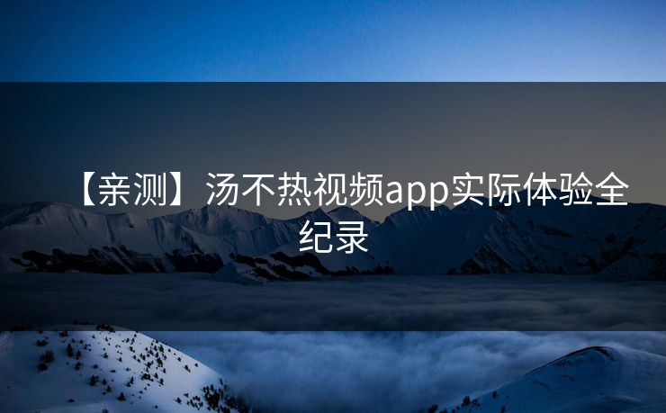 【亲测】汤不热视频app实际体验全纪录