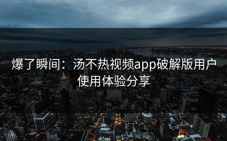 爆了瞬间：汤不热视频app破解版用户使用体验分享