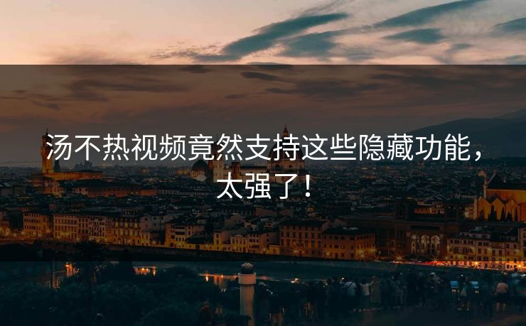 汤不热视频竟然支持这些隐藏功能，太强了！