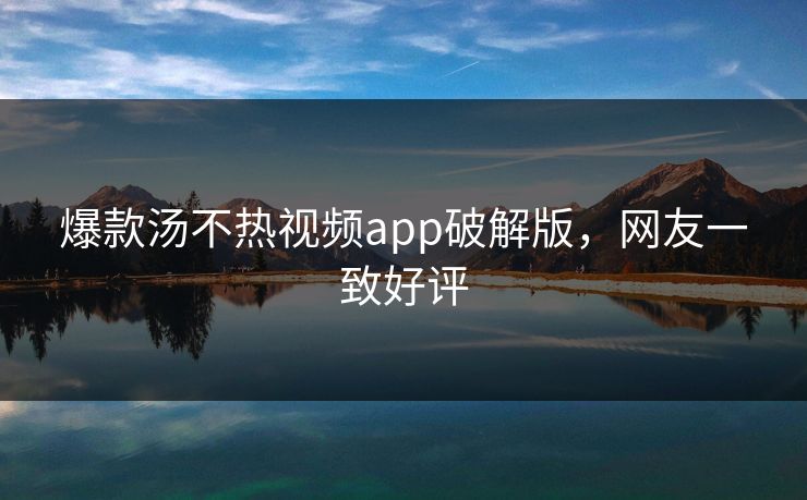 爆款汤不热视频app破解版，网友一致好评