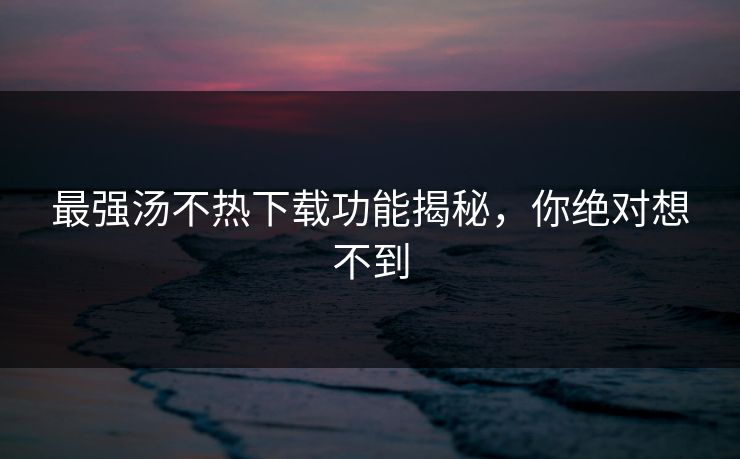 最强汤不热下载功能揭秘，你绝对想不到