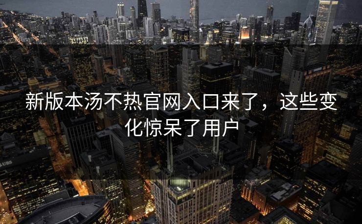 新版本汤不热官网入口来了，这些变化惊呆了用户