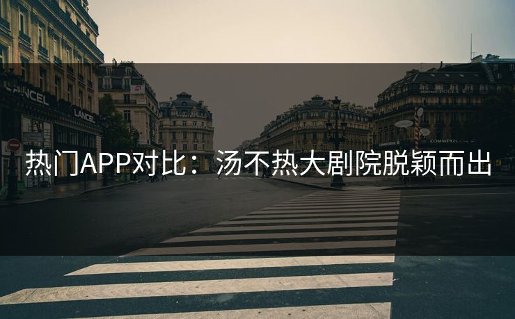 热门APP对比：汤不热大剧院脱颖而出