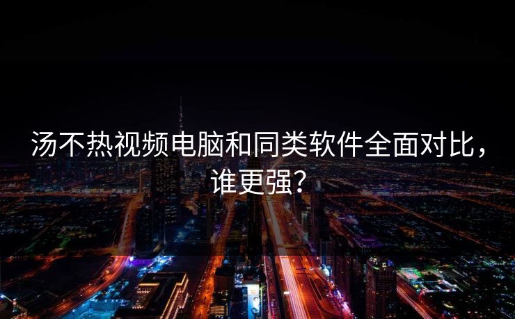 汤不热视频电脑和同类软件全面对比，谁更强？