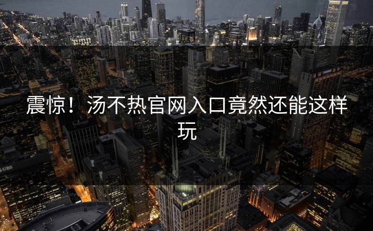 震惊！汤不热官网入口竟然还能这样玩