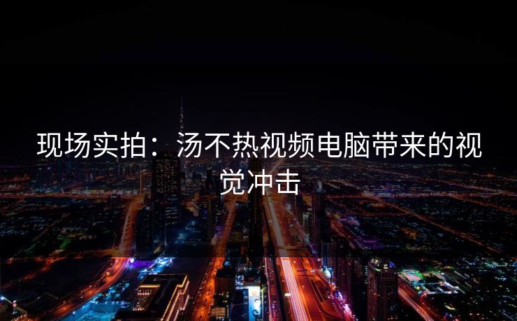 现场实拍：汤不热视频电脑带来的视觉冲击