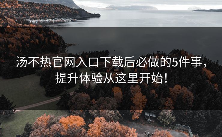 汤不热官网入口下载后必做的5件事，提升体验从这里开始！