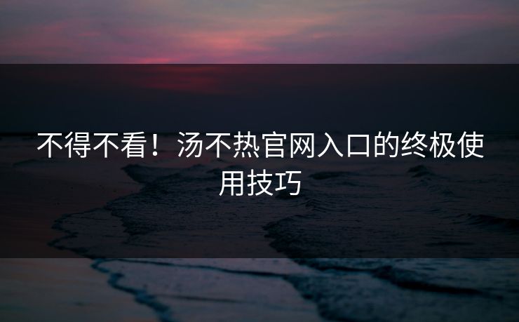 不得不看！汤不热官网入口的终极使用技巧