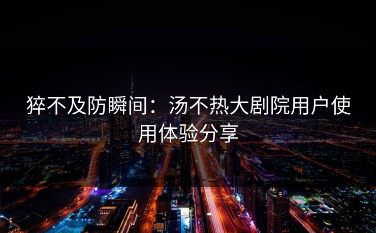 猝不及防瞬间：汤不热大剧院用户使用体验分享