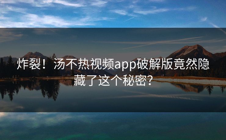 炸裂！汤不热视频app破解版竟然隐藏了这个秘密？