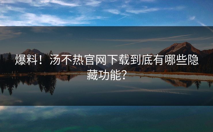爆料！汤不热官网下载到底有哪些隐藏功能？