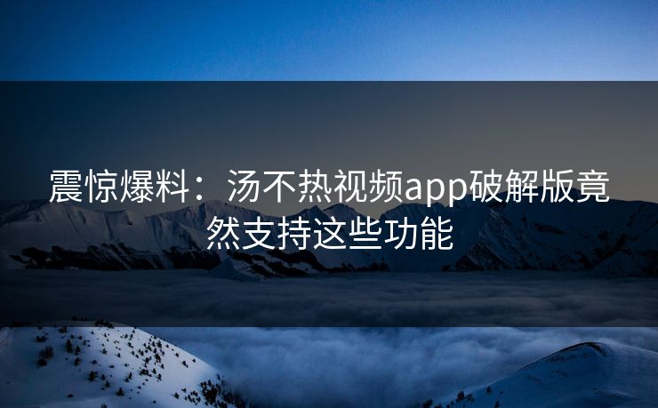 震惊爆料：汤不热视频app破解版竟然支持这些功能