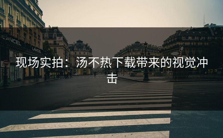 现场实拍：汤不热下载带来的视觉冲击
