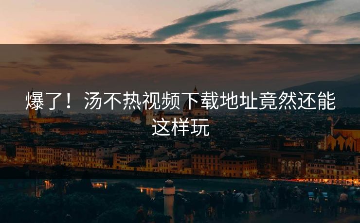 爆了！汤不热视频下载地址竟然还能这样玩