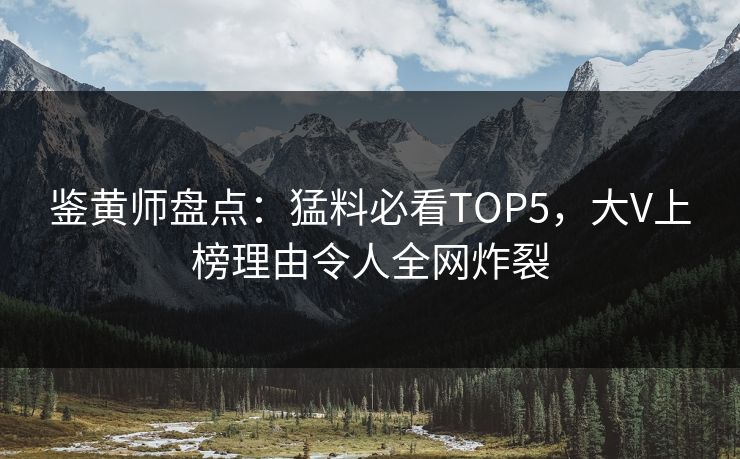 鉴黄师盘点：猛料必看TOP5，大V上榜理由令人全网炸裂