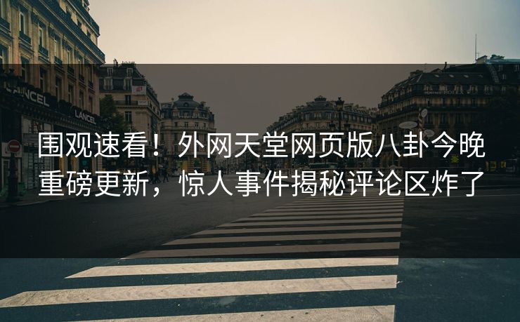 围观速看！外网天堂网页版八卦今晚重磅更新，惊人事件揭秘评论区炸了