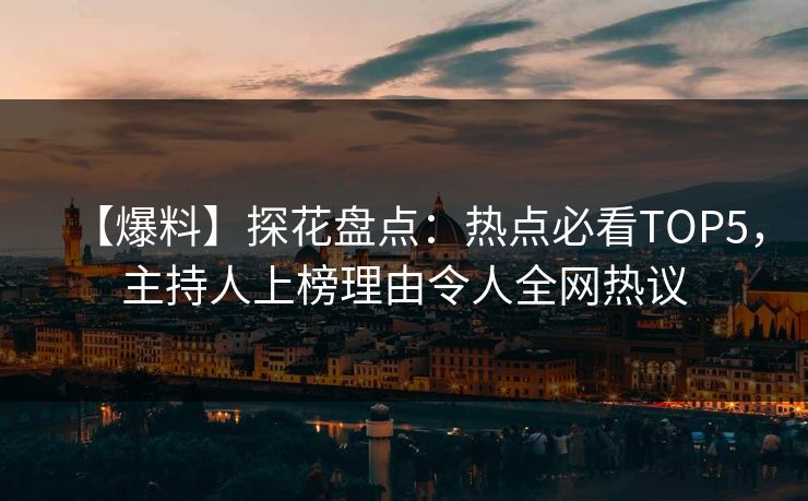 【爆料】探花盘点：热点必看TOP5，主持人上榜理由令人全网热议