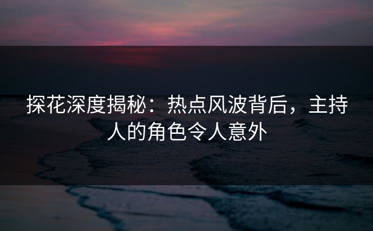 探花深度揭秘：热点风波背后，主持人的角色令人意外